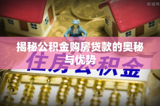 龙港揭秘公积金购房贷款的奥秘与优势