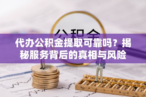 龙港代办公积金提取可靠吗？揭秘服务背后的真相与风险