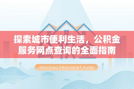 龙港探索城市便利生活，公积金服务网点查询的全面指南