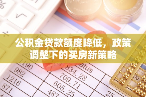龙港公积金贷款额度降低，政策调整下的买房新策略