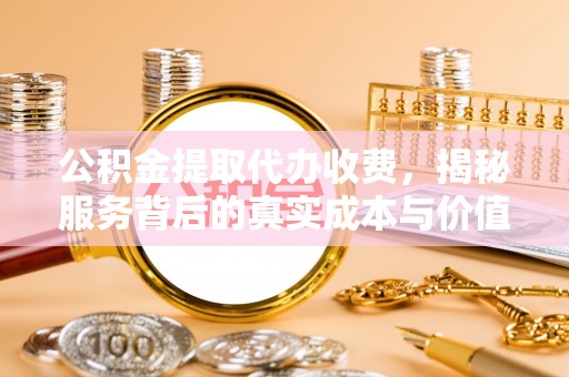 龙港公积金提取代办收费，揭秘服务背后的真实成本与价值