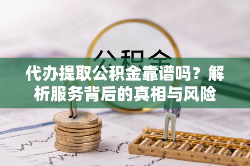 龙港代办提取公积金靠谱吗？解析服务背后的真相与风险