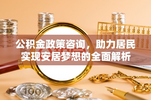 龙港公积金政策咨询，助力居民实现安居梦想的全面解析