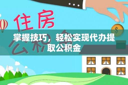 龙港掌握技巧，轻松实现代办提取公积金