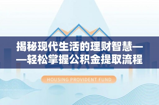 龙港揭秘现代生活的理财智慧——轻松掌握公积金提取流程的实用指南