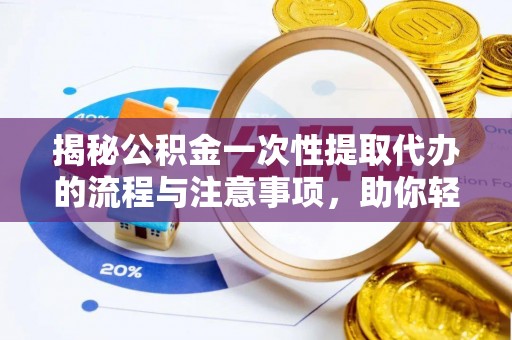 龙港揭秘公积金一次性提取代办的流程与注意事项，助你轻松搞定财务规划