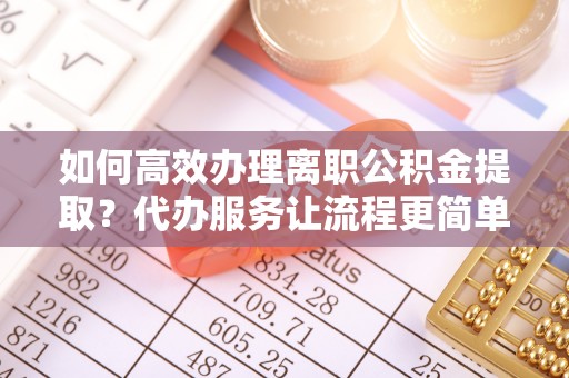 龙港如何高效办理离职公积金提取？代办服务让流程更简单