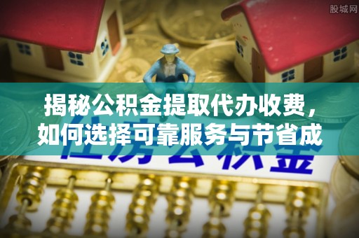 龙港揭秘公积金提取代办收费，如何选择可靠服务与节省成本？