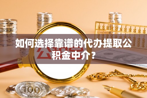 龙港如何选择靠谱的代办提取公积金中介？