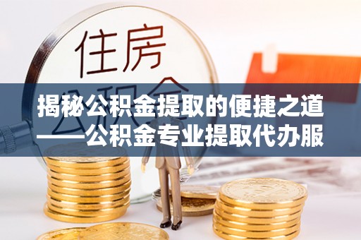 龙港揭秘公积金提取的便捷之道——公积金专业提取代办服务解析