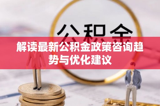 龙港解读最新公积金政策咨询趋势与优化建议