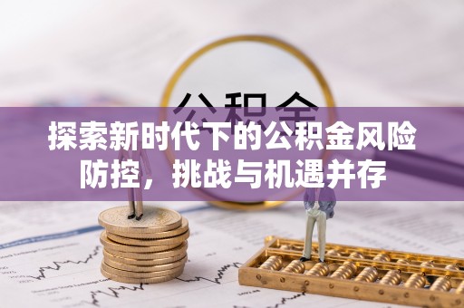 龙港探索新时代下的公积金风险防控，挑战与机遇并存