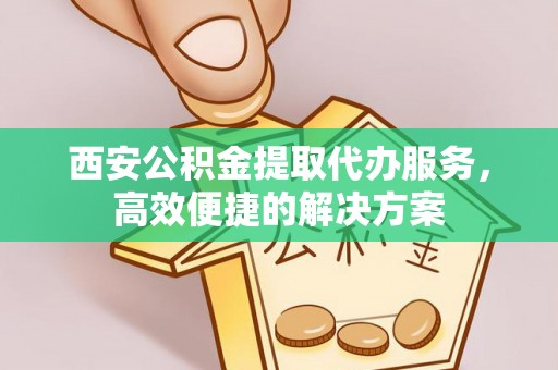 龙港西安公积金提取代办服务，高效便捷的解决方案
