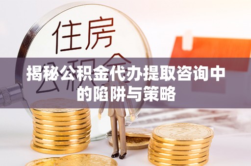 龙港揭秘公积金代办提取咨询中的陷阱与策略