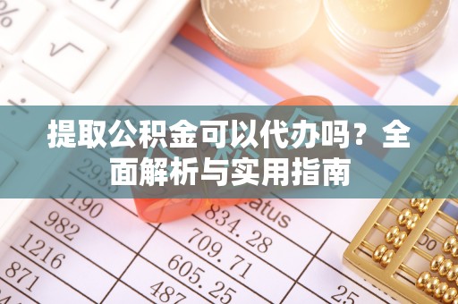 龙港提取公积金可以代办吗？全面解析与实用指南