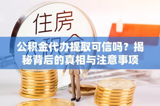 龙港公积金代办提取可信吗？揭秘背后的真相与注意事项
