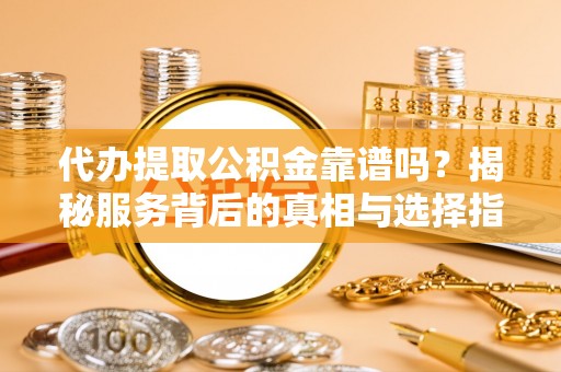 龙港代办提取公积金靠谱吗？揭秘服务背后的真相与选择指南