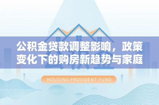 龙港公积金贷款调整影响，政策变化下的购房新趋势与家庭财务规划