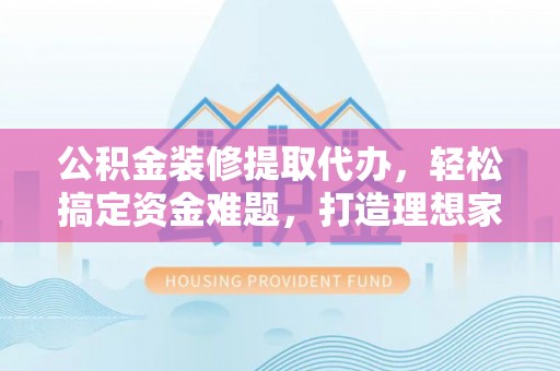 龙港公积金装修提取代办，轻松搞定资金难题，打造理想家居