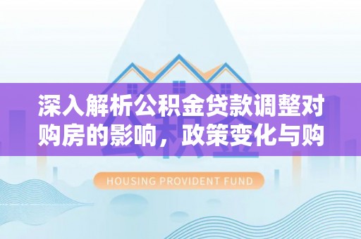 龙港深入解析公积金贷款调整对购房的影响，政策变化与购房者选择