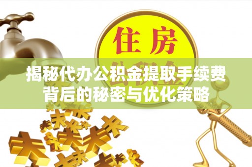 龙港揭秘代办公积金提取手续费背后的秘密与优化策略
