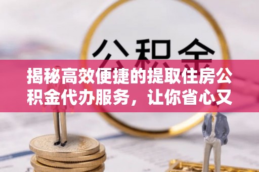 龙港揭秘高效便捷的提取住房公积金代办服务，让你省心又省力