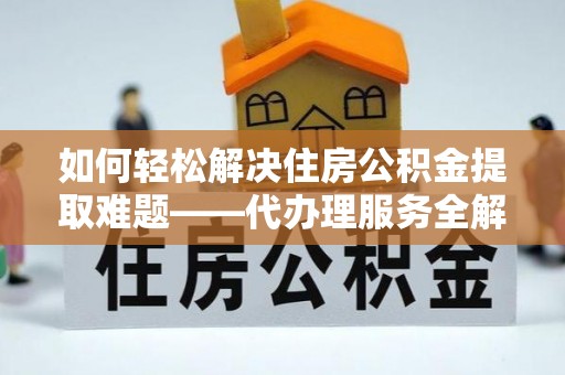 龙港如何轻松解决住房公积金提取难题——代办理服务全解析