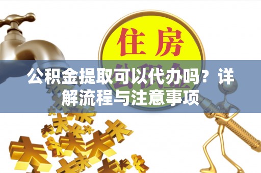 龙港公积金提取可以代办吗？详解流程与注意事项