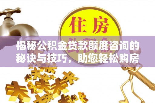 龙港揭秘公积金贷款额度咨询的秘诀与技巧，助您轻松购房！