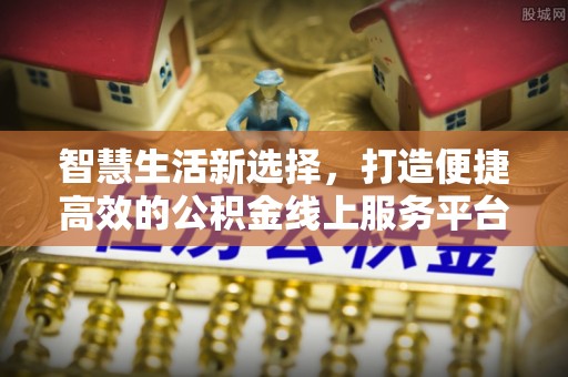 龙港智慧生活新选择，打造便捷高效的公积金线上服务平台
