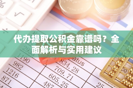 龙港代办提取公积金靠谱吗？全面解析与实用建议