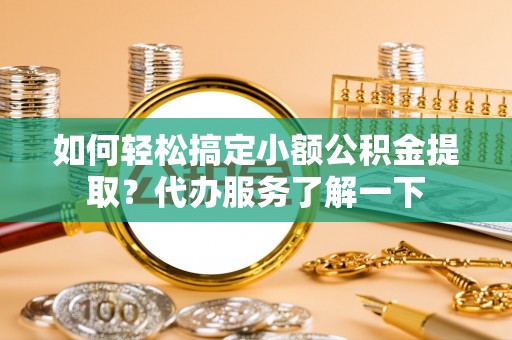 龙港如何轻松搞定小额公积金提取？代办服务了解一下
