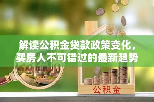 龙港解读公积金贷款政策变化，买房人不可错过的最新趋势