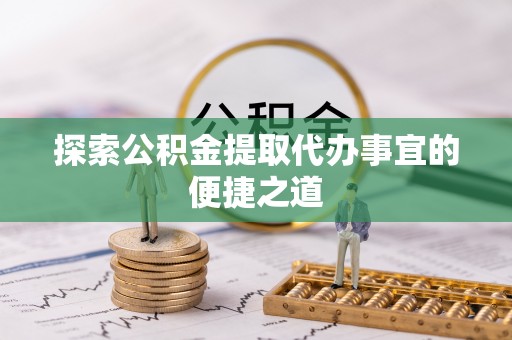 龙港探索公积金提取代办事宜的便捷之道