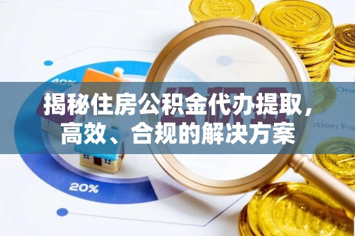 龙港揭秘住房公积金代办提取，高效、合规的解决方案