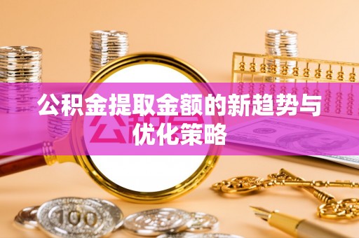 龙港公积金提取金额的新趋势与优化策略
