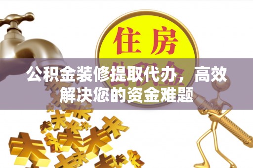 龙港公积金装修提取代办，高效解决您的资金难题