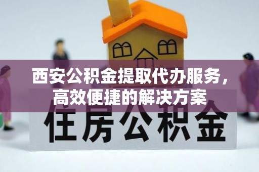 龙港西安公积金提取代办服务，高效便捷的解决方案