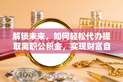龙港解锁未来，如何轻松代办提取离职公积金，实现财富自由的第一步