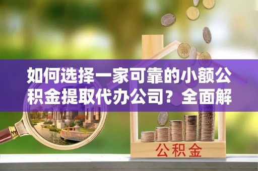 龙港如何选择一家可靠的小额公积金提取代办公司？全面解析与指南