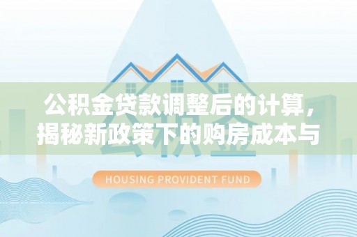 龙港公积金贷款调整后的计算，揭秘新政策下的购房成本与规划策略