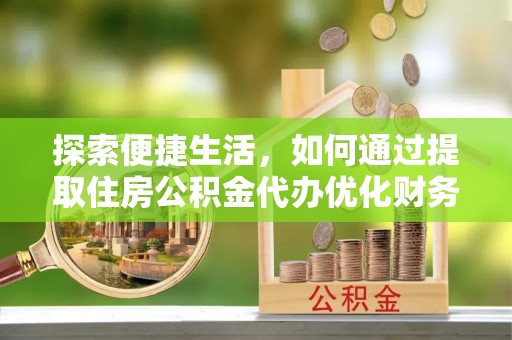 龙港探索便捷生活，如何通过提取住房公积金代办优化财务规划