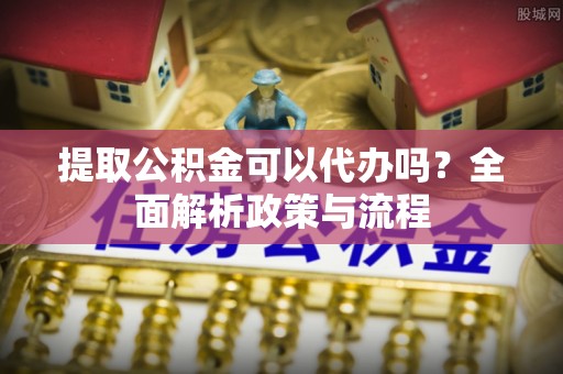 龙港提取公积金可以代办吗？全面解析政策与流程