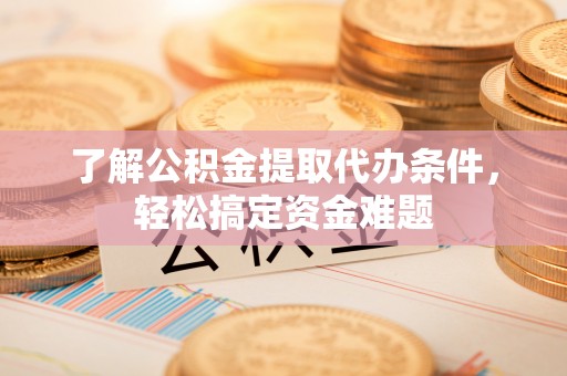 龙港了解公积金提取代办条件，轻松搞定资金难题