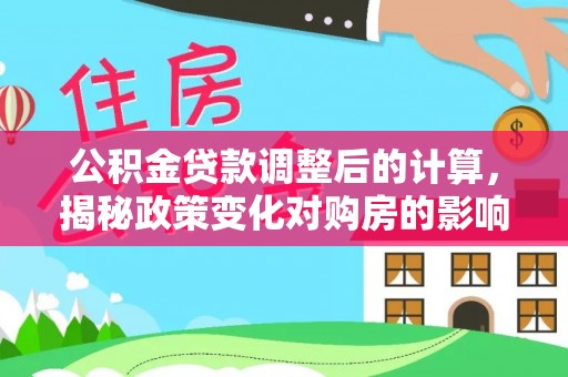 龙港公积金贷款调整后的计算，揭秘政策变化对购房的影响