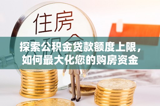 龙港探索公积金贷款额度上限，如何最大化您的购房资金