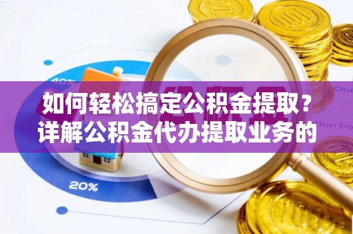龙港如何轻松搞定公积金提取？详解公积金代办提取业务的便捷之道