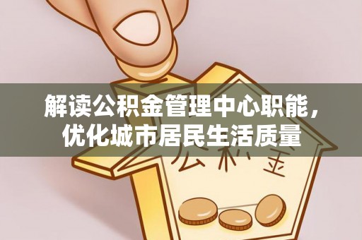 龙港解读公积金管理中心职能，优化城市居民生活质量