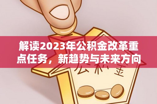 龙港解读2023年公积金改革重点任务，新趋势与未来方向