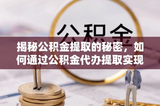 龙港揭秘公积金提取的秘密，如何通过公积金代办提取实现财务自由